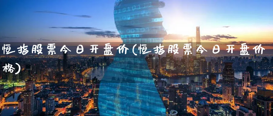 恒指股票今日开盘价(恒指股票今日开盘价格)_财金知识_第1张_青花期货直播间 恒指股票今日开盘价(恒指股票今日开盘价格)_https://qh.ynbygsw.com_财金知识_第1张