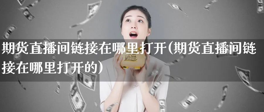 期货直播间链接在哪里打开(期货直播间链接在哪里打开的)_https://qh.ynbygsw.com_财金百科_第1张
