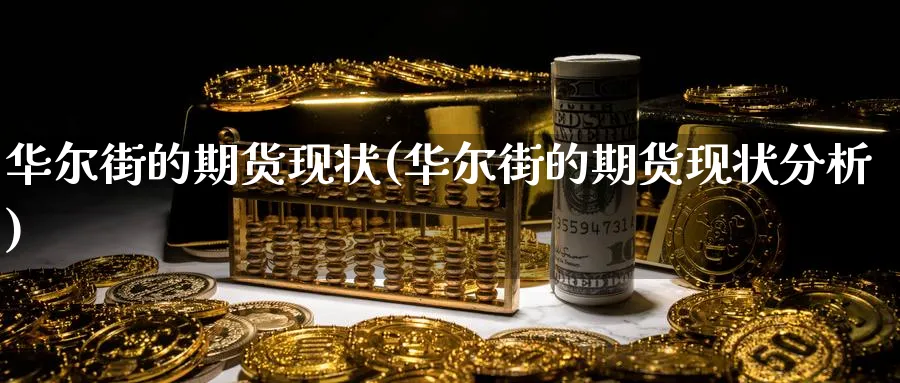 华尔街的期货现状(华尔街的期货现状分析)_期货直播_第1张_青花期货直播间 华尔街的期货现状(华尔街的期货现状分析)_https://qh.ynbygsw.com_期货直播_第1张