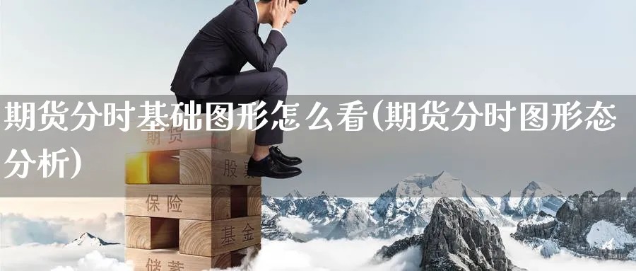 期货分时基础图形怎么看(期货分时图形态分析)_期货喊单_第1张_青花期货直播间 期货分时基础图形怎么看(期货分时图形态分析)_https://qh.ynbygsw.com_期货喊单_第1张