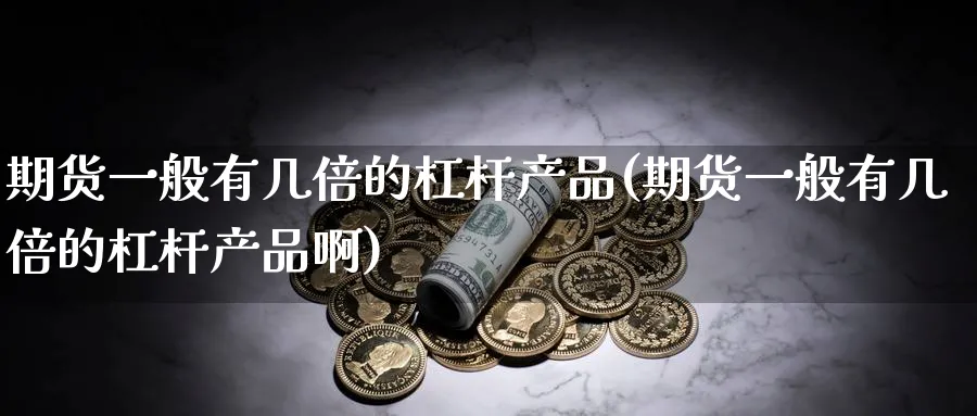 期货一般有几倍的杠杆产品(期货一般有几倍的杠杆产品啊)_期货直播_第1张_青花期货直播间 期货一般有几倍的杠杆产品(期货一般有几倍的杠杆产品啊)_https://qh.ynbygsw.com_期货直播_第1张