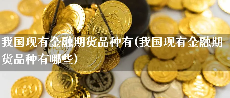 我国现有金融期货品种有(我国现有金融期货品种有哪些)_期货喊单_第1张_青花期货直播间 我国现有金融期货品种有(我国现有金融期货品种有哪些)_https://qh.ynbygsw.com_期货喊单_第1张