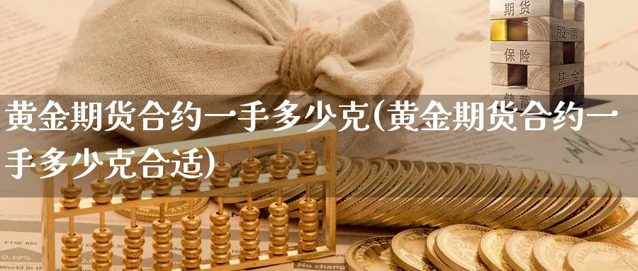 黄金期货合约一手多少克(黄金期货合约一手多少克合适)_财金百科_第1张_青花期货直播间 黄金期货合约一手多少克(黄金期货合约一手多少克合适)_https://qh.ynbygsw.com_财金百科_第1张