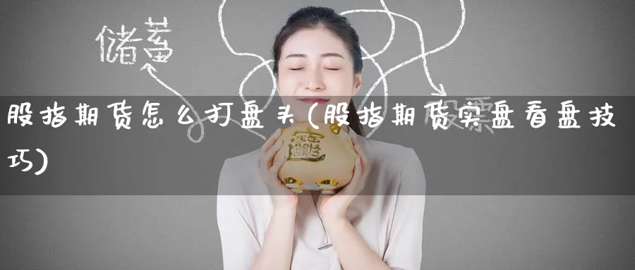 股指期货怎么打盘头(股指期货实盘看盘技巧)_https://qh.ynbygsw.com_期货喊单_第1张