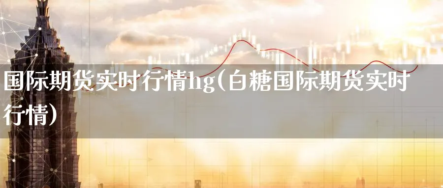 国际期货实时行情hg(白糖国际期货实时行情)_期货交易_第1张_青花期货直播间 国际期货实时行情hg(白糖国际期货实时行情)_https://qh.ynbygsw.com_期货交易_第1张