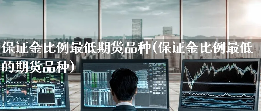 保证金比例最低期货品种(保证金比例最低的期货品种)_期货直播_第1张_青花期货直播间 保证金比例最低期货品种(保证金比例最低的期货品种)_https://qh.ynbygsw.com_期货直播_第1张