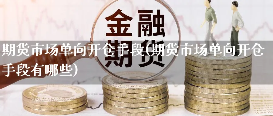 期货市场单向开仓手段(期货市场单向开仓手段有哪些)_期货交易_第1张_青花期货直播间 期货市场单向开仓手段(期货市场单向开仓手段有哪些)_https://qh.ynbygsw.com_期货交易_第1张