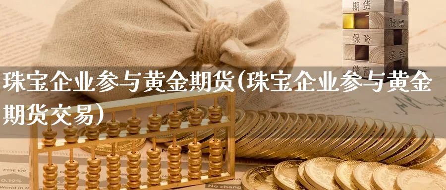 珠宝企业参与黄金期货(珠宝企业参与黄金期货交易)_期货交易_第1张_青花期货直播间 珠宝企业参与黄金期货(珠宝企业参与黄金期货交易)_https://qh.ynbygsw.com_期货交易_第1张