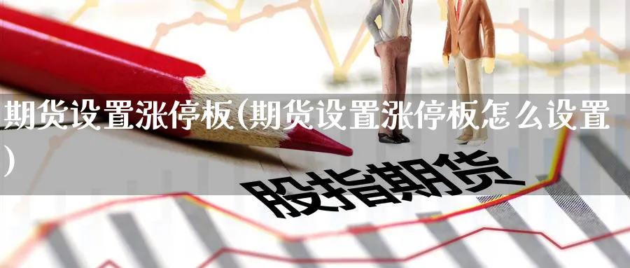 期货设置涨停板(期货设置涨停板怎么设置)_期货喊单_第1张_青花期货直播间 期货设置涨停板(期货设置涨停板怎么设置)_https://qh.ynbygsw.com_期货喊单_第1张