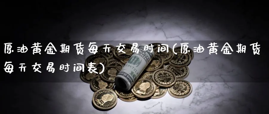 原油黄金期货每天交易时间(原油黄金期货每天交易时间表)_期货喊单_第1张_青花期货直播间 原油黄金期货每天交易时间(原油黄金期货每天交易时间表)_https://qh.ynbygsw.com_期货喊单_第1张
