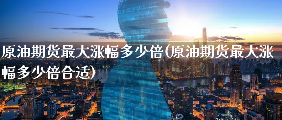 原油期货最大涨幅多少倍(原油期货最大涨幅多少倍合适)_期货喊单_第1张_青花期货直播间 原油期货最大涨幅多少倍(原油期货最大涨幅多少倍合适)_https://qh.ynbygsw.com_期货喊单_第1张