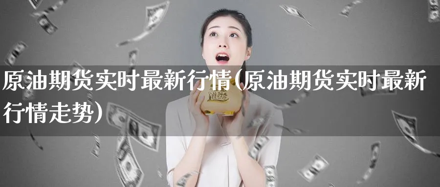 原油期货实时最新行情(原油期货实时最新行情走势)_https://qh.ynbygsw.com_期货直播_第1张