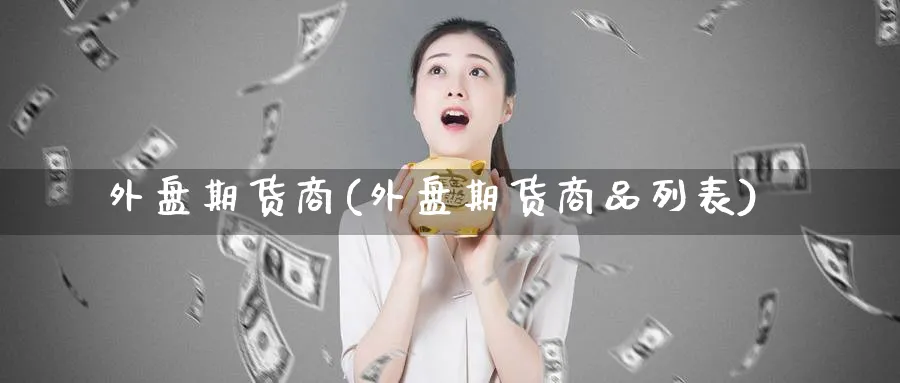 外盘期货商(外盘期货商品列表)_财金百科_第1张_青花期货直播间 外盘期货商(外盘期货商品列表)_https://qh.ynbygsw.com_财金百科_第1张