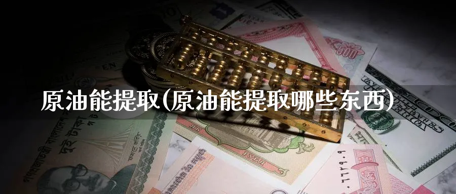 原油能提取(原油能提取哪些东西)_财金知识_第1张_青花期货直播间 原油能提取(原油能提取哪些东西)_https://qh.ynbygsw.com_财金知识_第1张