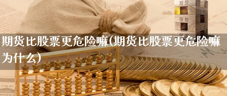 期货比股票更危险嘛(期货比股票更危险嘛为什么)_期货喊单_第1张_青花期货直播间 期货比股票更危险嘛(期货比股票更危险嘛为什么)_https://qh.ynbygsw.com_期货喊单_第1张