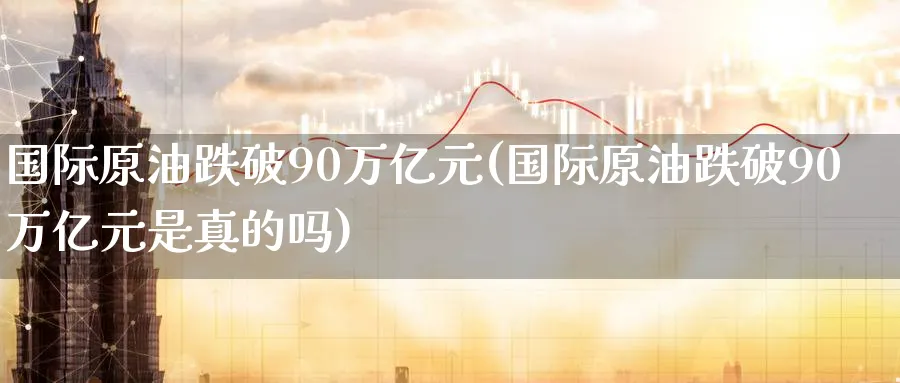 国际原油跌破90万亿元(国际原油跌破90万亿元是真的吗)_期货交易_第1张_青花期货直播间 国际原油跌破90万亿元(国际原油跌破90万亿元是真的吗)_https://qh.ynbygsw.com_期货交易_第1张