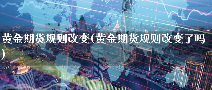黄金期货规则改变(黄金期货规则改变了吗)_财金百科_第1张_青花期货直播间 黄金期货规则改变(黄金期货规则改变了吗)_https://qh.ynbygsw.com_财金百科_第1张