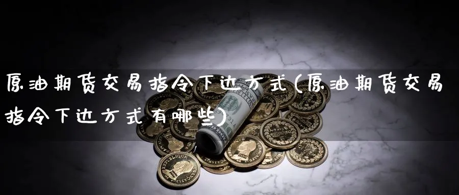 原油期货交易指令下达方式(原油期货交易指令下达方式有哪些)_期货直播_第1张_青花期货直播间 原油期货交易指令下达方式(原油期货交易指令下达方式有哪些)_https://qh.ynbygsw.com_期货直播_第1张