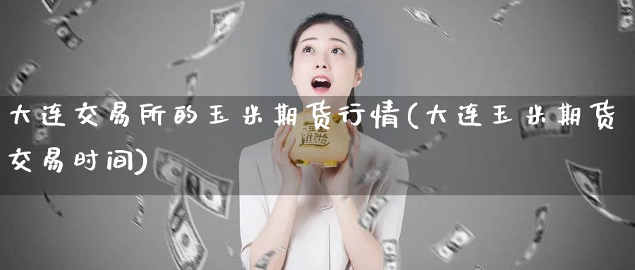 大连交易所的玉米期货行情(大连玉米期货交易时间)_财金百科_第1张_青花期货直播间 大连交易所的玉米期货行情(大连玉米期货交易时间)_https://qh.ynbygsw.com_财金百科_第1张