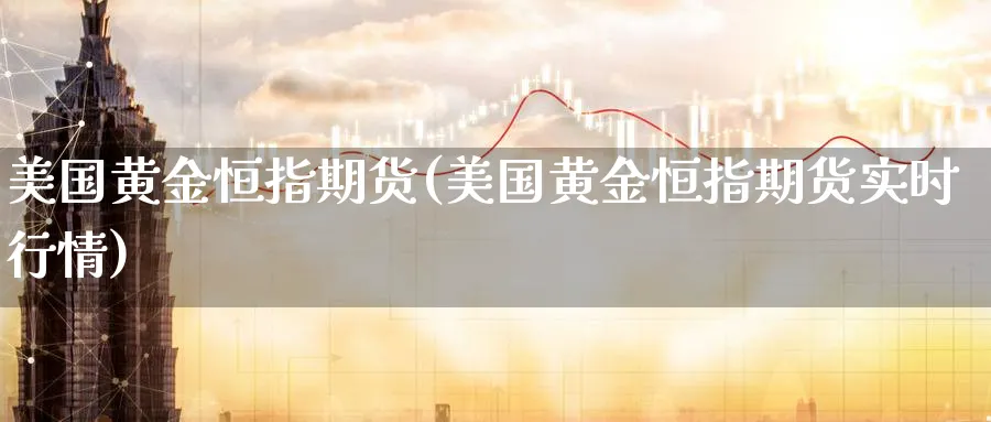 美国黄金恒指期货(美国黄金恒指期货实时行情)_财金知识_第1张_青花期货直播间 美国黄金恒指期货(美国黄金恒指期货实时行情)_https://qh.ynbygsw.com_财金知识_第1张