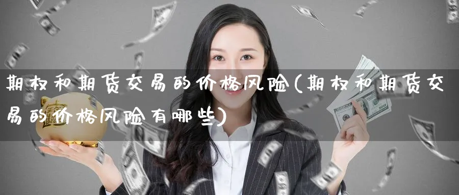 期权和期货交易的价格风险(期权和期货交易的价格风险有哪些)_期货交易_第1张_青花期货直播间 期权和期货交易的价格风险(期权和期货交易的价格风险有哪些)_https://qh.ynbygsw.com_期货交易_第1张