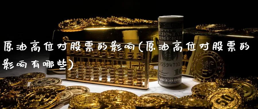 原油高位对股票的影响(原油高位对股票的影响有哪些)_财金知识_第1张_青花期货直播间 原油高位对股票的影响(原油高位对股票的影响有哪些)_https://qh.ynbygsw.com_财金知识_第1张