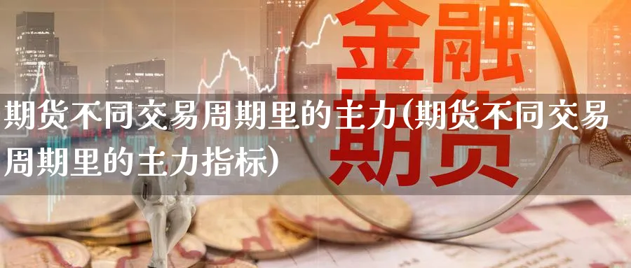 期货不同交易周期里的主力(期货不同交易周期里的主力指标)_期货交易_第1张_青花期货直播间 期货不同交易周期里的主力(期货不同交易周期里的主力指标)_https://qh.ynbygsw.com_期货交易_第1张