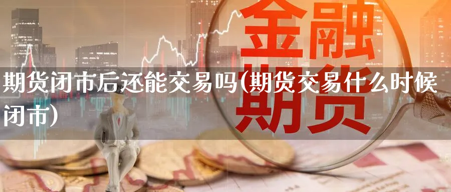 期货闭市后还能交易吗(期货交易什么时候闭市)_https://qh.ynbygsw.com_财金百科_第1张