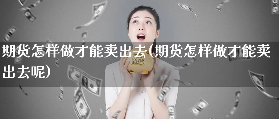 期货怎样做才能卖出去(期货怎样做才能卖出去呢)_https://qh.ynbygsw.com_财金知识_第1张