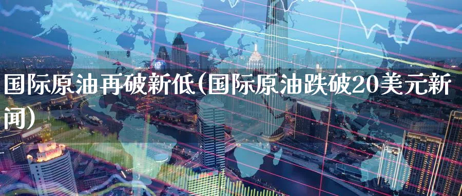 国际原油再破新低(国际原油跌破20美元新闻)_期货直播_第1张_青花期货直播间 国际原油再破新低(国际原油跌破20美元新闻)_https://qh.ynbygsw.com_期货直播_第1张