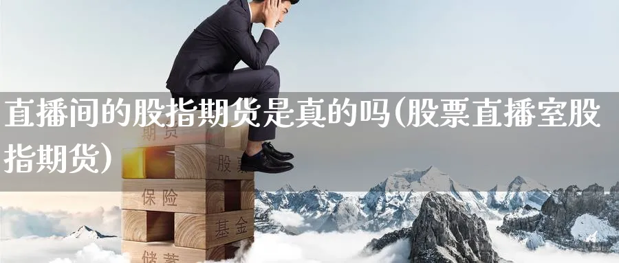 直播间的股指期货是真的吗(股票直播室股指期货)_财金知识_第1张_青花期货直播间 直播间的股指期货是真的吗(股票直播室股指期货)_https://qh.ynbygsw.com_财金知识_第1张