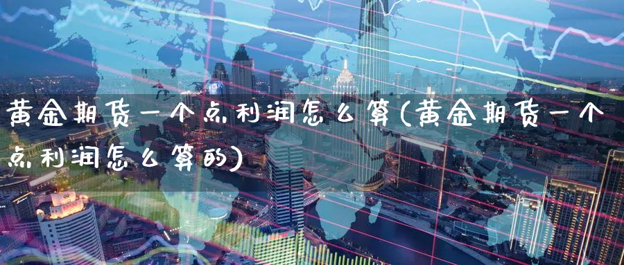 黄金期货一个点利润怎么算(黄金期货一个点利润怎么算的)_财金知识_第1张_青花期货直播间 黄金期货一个点利润怎么算(黄金期货一个点利润怎么算的)_https://qh.ynbygsw.com_财金知识_第1张