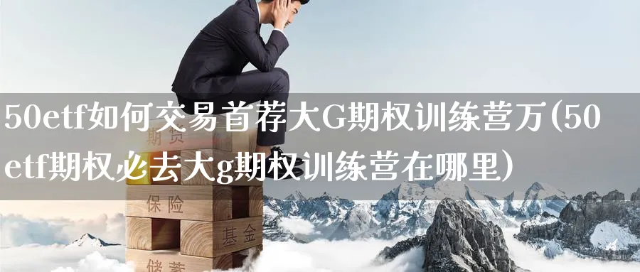 50etf如何交易首荐大G期权训练营万(50etf期权必去大g期权训练营在哪里)_国际期货_第1张_青花期货直播间 50etf如何交易首荐大G期权训练营万(50etf期权必去大g期权训练营在哪里)_https://qh.ynbygsw.com_国际期货_第1张