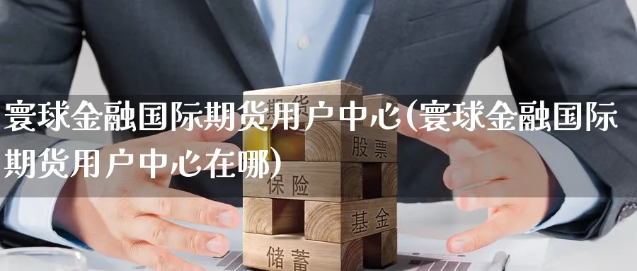 寰球金融国际期货用户中心(寰球金融国际期货用户中心在哪)_国际期货_第1张_青花期货直播间 寰球金融国际期货用户中心(寰球金融国际期货用户中心在哪)_https://qh.ynbygsw.com_国际期货_第1张