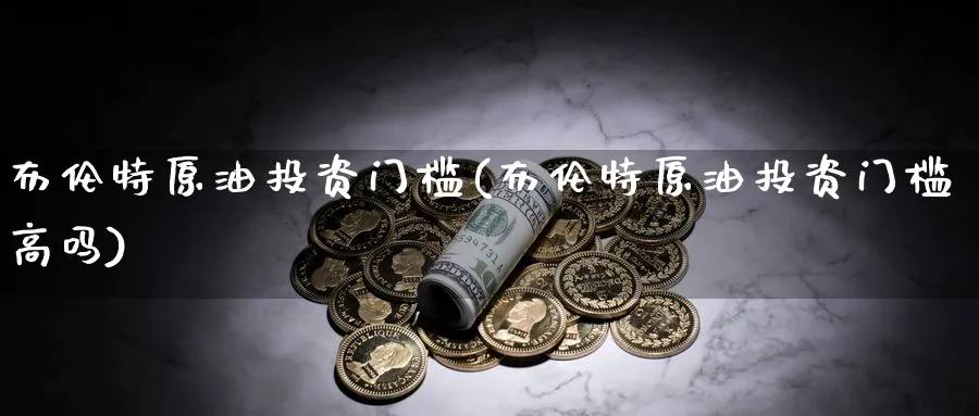 布伦特原油投资门槛(布伦特原油投资门槛高吗)_财金百科_第1张_青花期货直播间 布伦特原油投资门槛(布伦特原油投资门槛高吗)_https://qh.ynbygsw.com_财金百科_第1张