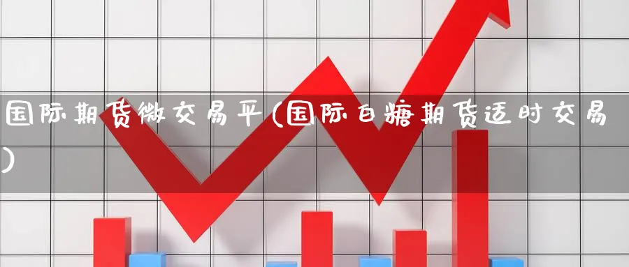 国际期货微交易平(国际白糖期货适时交易)_期货交易_第1张_青花期货直播间 国际期货微交易平(国际白糖期货适时交易)_https://qh.ynbygsw.com_期货交易_第1张