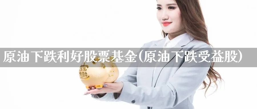 原油下跌利好股票基金(原油下跌受益股)_财金百科_第1张_青花期货直播间 原油下跌利好股票基金(原油下跌受益股)_https://qh.ynbygsw.com_财金百科_第1张
