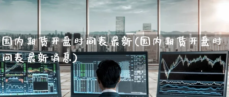 国内期货开盘时间表最新(国内期货开盘时间表最新消息)_https://qh.ynbygsw.com_财金知识_第1张