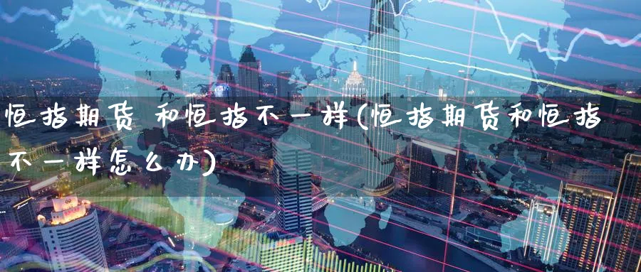 恒指期货 和恒指不一样(恒指期货和恒指不一样怎么办)_期货喊单_第1张_青花期货直播间 恒指期货 和恒指不一样(恒指期货和恒指不一样怎么办)_https://qh.ynbygsw.com_期货喊单_第1张