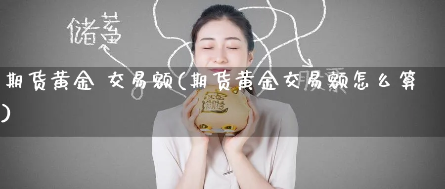 期货黄金 交易额(期货黄金交易额怎么算)_国际期货_第1张_青花期货直播间 期货黄金 交易额(期货黄金交易额怎么算)_https://qh.ynbygsw.com_国际期货_第1张