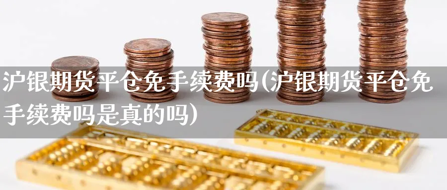 沪银期货平仓免手续费吗(沪银期货平仓免手续费吗是真的吗)_期货交易_第1张_青花期货直播间 沪银期货平仓免手续费吗(沪银期货平仓免手续费吗是真的吗)_https://qh.ynbygsw.com_期货交易_第1张