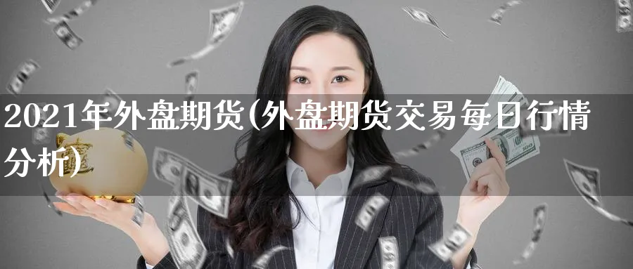 2021年外盘期货(外盘期货交易每日行情分析)_期货交易_第1张_青花期货直播间 2021年外盘期货(外盘期货交易每日行情分析)_https://qh.ynbygsw.com_期货交易_第1张
