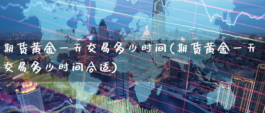 期货黄金一天交易多少时间(期货黄金一天交易多少时间合适)_期货喊单_第1张_青花期货直播间 期货黄金一天交易多少时间(期货黄金一天交易多少时间合适)_https://qh.ynbygsw.com_期货喊单_第1张
