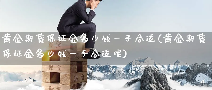 黄金期货保证金多少钱一手合适(黄金期货保证金多少钱一手合适呢)_国际期货_第1张_青花期货直播间 黄金期货保证金多少钱一手合适(黄金期货保证金多少钱一手合适呢)_https://qh.ynbygsw.com_国际期货_第1张