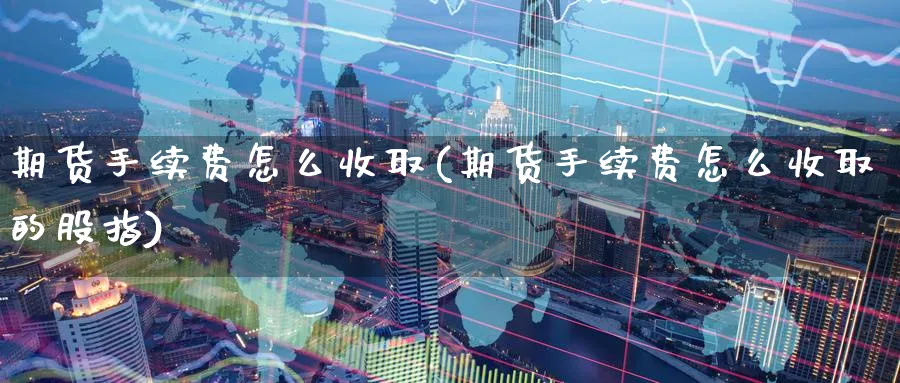 期货手续费怎么收取(期货手续费怎么收取的股指)_国际期货_第1张_青花期货直播间 期货手续费怎么收取(期货手续费怎么收取的股指)_https://qh.ynbygsw.com_国际期货_第1张