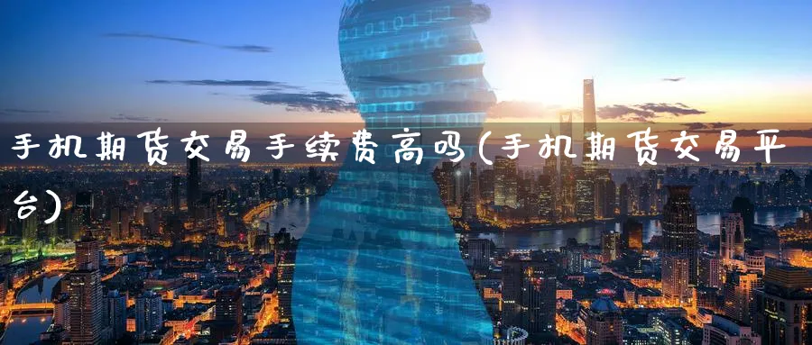 手机期货交易手续费高吗(手机期货交易平台)_期货喊单_第1张_青花期货直播间 手机期货交易手续费高吗(手机期货交易平台)_https://qh.ynbygsw.com_期货喊单_第1张