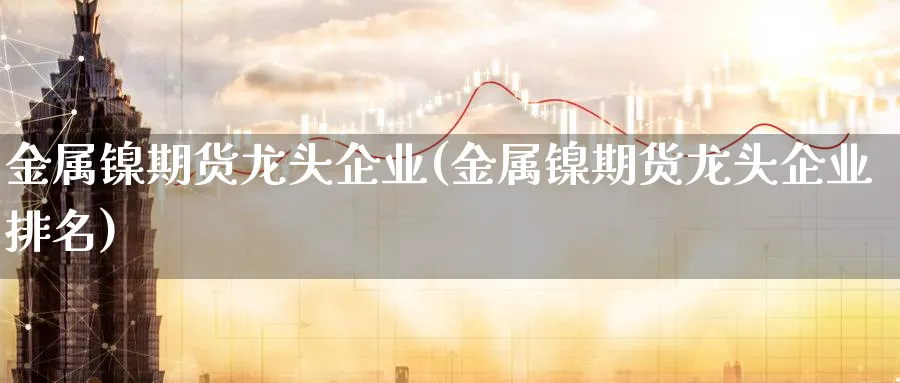 金属镍期货龙头企业(金属镍期货龙头企业排名)_期货喊单_第1张_青花期货直播间 金属镍期货龙头企业(金属镍期货龙头企业排名)_https://qh.ynbygsw.com_期货喊单_第1张
