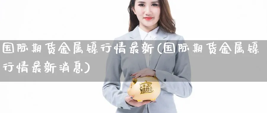 国际期货金属镍行情最新(国际期货金属镍行情最新消息)_https://qh.ynbygsw.com_期货直播_第1张