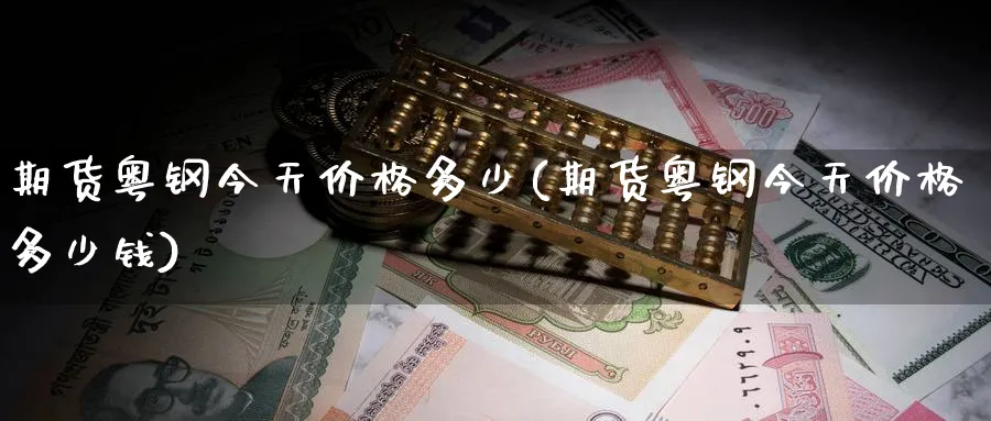 期货粤钢今天价格多少(期货粤钢今天价格多少钱)_https://qh.ynbygsw.com_期货直播_第1张