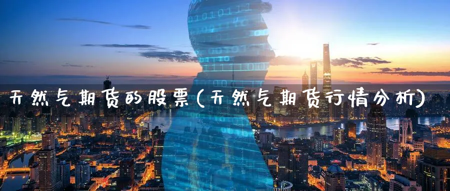 天然气期货的股票(天然气期货行情分析)_财金知识_第1张_青花期货直播间 天然气期货的股票(天然气期货行情分析)_https://qh.ynbygsw.com_财金知识_第1张